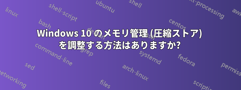 Windows 10 のメモリ管理 (圧縮ストア) を調整する方法はありますか?