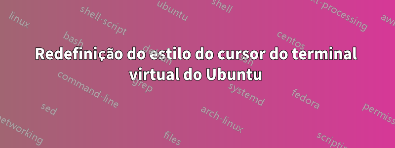 Redefinição do estilo do cursor do terminal virtual do Ubuntu