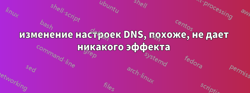 изменение настроек DNS, похоже, не дает никакого эффекта