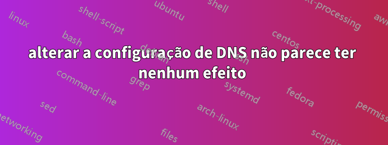 alterar a configuração de DNS não parece ter nenhum efeito