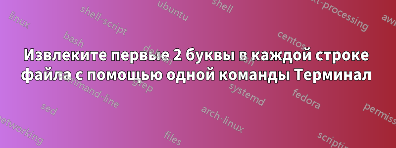 Извлеките первые 2 буквы в каждой строке файла с помощью одной команды Терминал