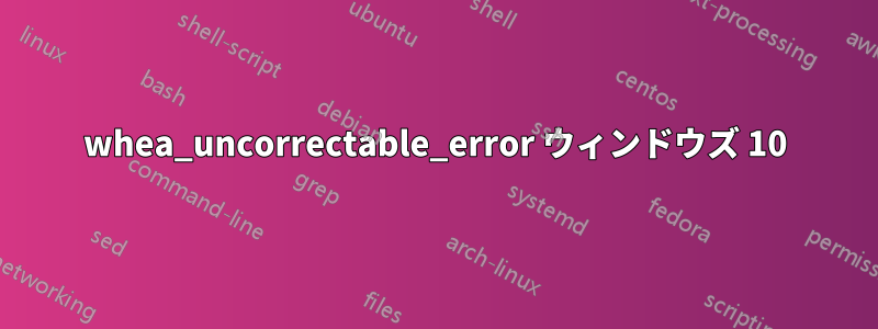 whea_uncorrectable_error ウィンドウズ 10