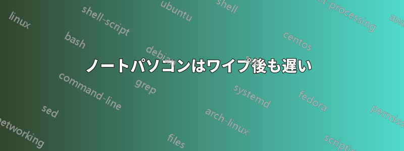 ノートパソコンはワイプ後も遅い 