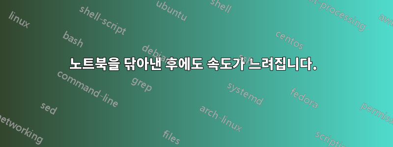 노트북을 닦아낸 후에도 속도가 느려집니다. 