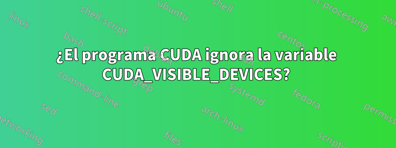 ¿El programa CUDA ignora la variable CUDA_VISIBLE_DEVICES?