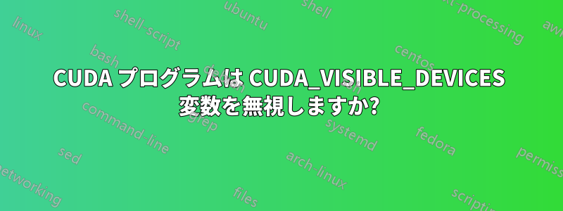 CUDA プログラムは CUDA_VISIBLE_DEVICES 変数を無視しますか?