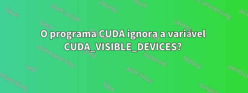 O programa CUDA ignora a variável CUDA_VISIBLE_DEVICES?