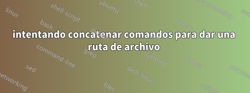 intentando concatenar comandos para dar una ruta de archivo