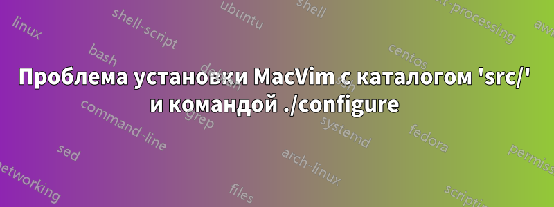 Проблема установки MacVim с каталогом 'src/' и командой ./configure