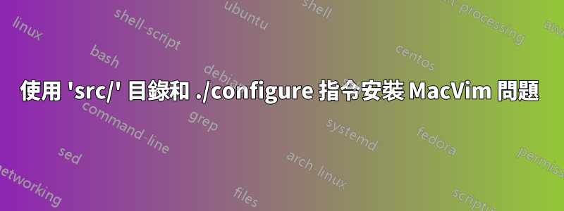 使用 'src/' 目錄和 ./configure 指令安裝 MacVim 問題