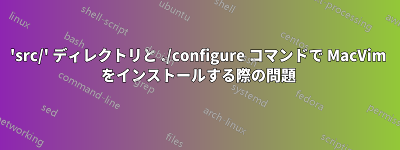 'src/' ディレクトリと ./configure コマンドで MacVim をインストールする際の問題