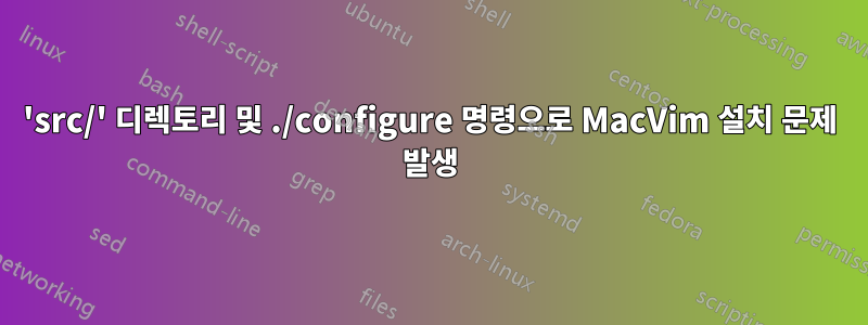 'src/' 디렉토리 및 ./configure 명령으로 MacVim 설치 문제 발생