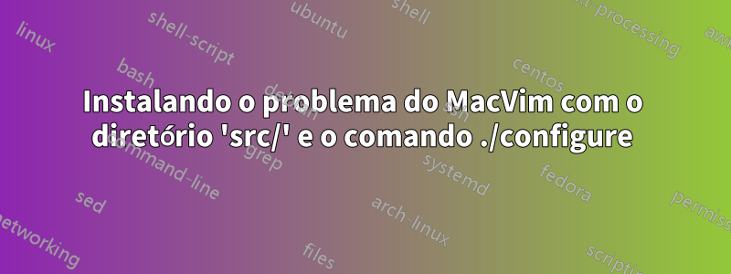 Instalando o problema do MacVim com o diretório 'src/' e o comando ./configure