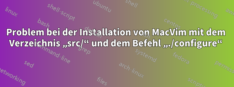 Problem bei der Installation von MacVim mit dem Verzeichnis „src/“ und dem Befehl „./configure“