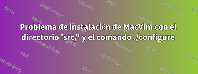 Problema de instalación de MacVim con el directorio 'src/' y el comando ./configure