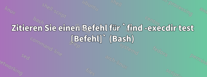 Zitieren Sie einen Befehl für `find -execdir test [Befehl]` (Bash)