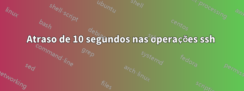 Atraso de 10 segundos nas operações ssh