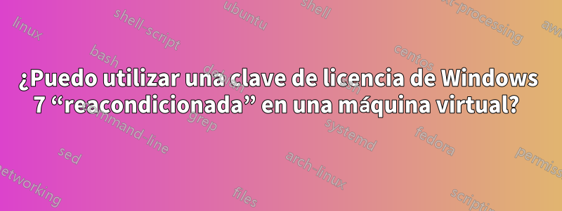 ¿Puedo utilizar una clave de licencia de Windows 7 “reacondicionada” en una máquina virtual? 