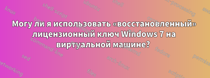 Могу ли я использовать «восстановленный» лицензионный ключ Windows 7 на виртуальной машине? 