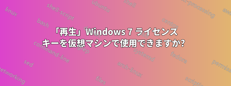 「再生」Windows 7 ライセンス キーを仮想マシンで使用できますか? 