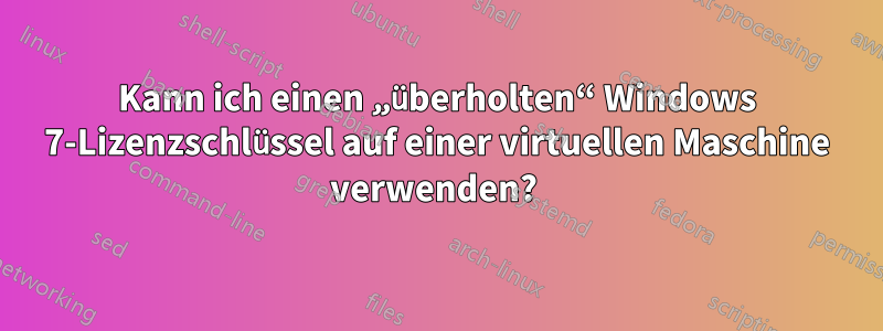 Kann ich einen „überholten“ Windows 7-Lizenzschlüssel auf einer virtuellen Maschine verwenden? 