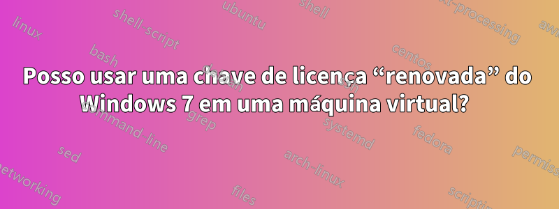 Posso usar uma chave de licença “renovada” do Windows 7 em uma máquina virtual? 