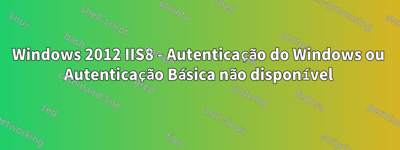 Windows 2012 IIS8 - Autenticação do Windows ou Autenticação Básica não disponível