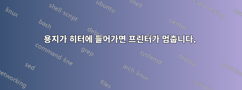 용지가 히터에 들어가면 프린터가 멈춥니다.