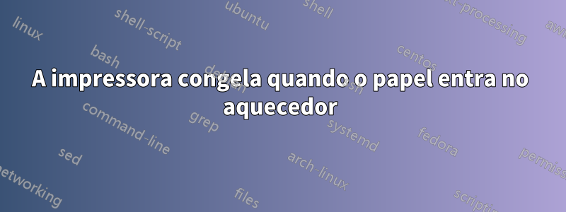 A impressora congela quando o papel entra no aquecedor