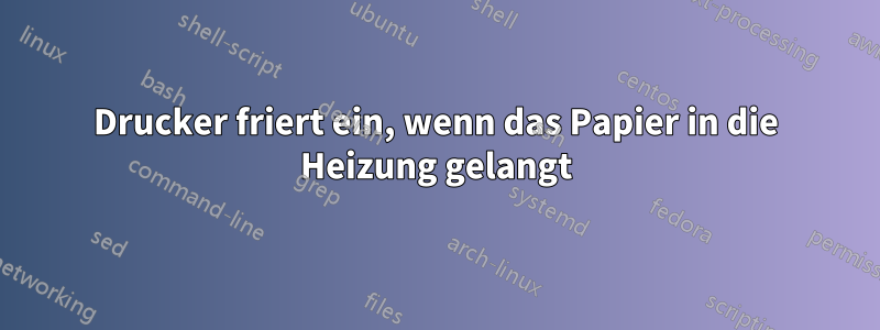 Drucker friert ein, wenn das Papier in die Heizung gelangt