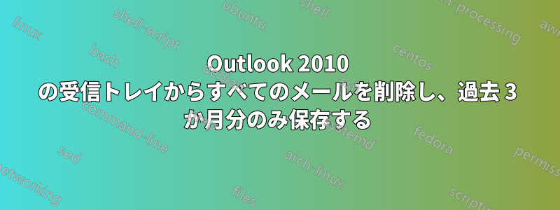 Outlook 2010 の受信トレイからすべてのメールを削除し、過去 3 か月分のみ保存する