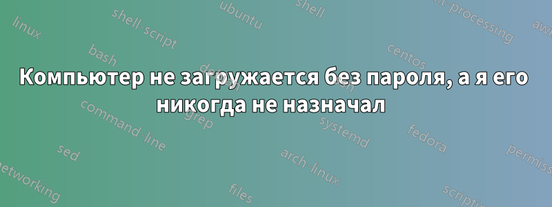 Компьютер не загружается без пароля, а я его никогда не назначал 