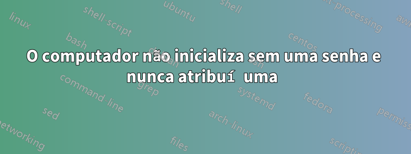 O computador não inicializa sem uma senha e nunca atribuí uma 