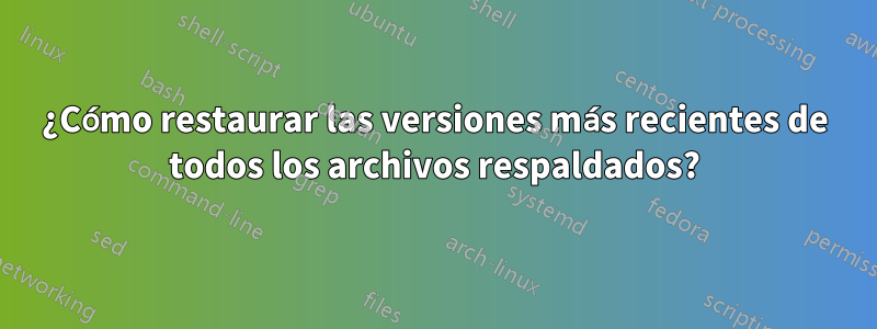 ¿Cómo restaurar las versiones más recientes de todos los archivos respaldados?