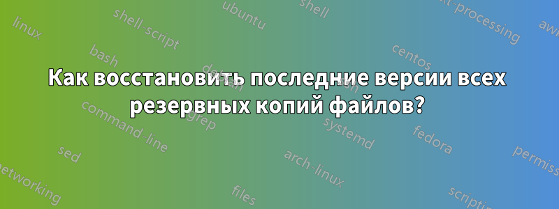 Как восстановить последние версии всех резервных копий файлов?