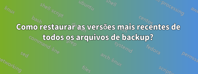 Como restaurar as versões mais recentes de todos os arquivos de backup?