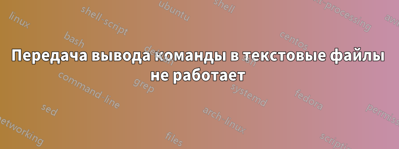 Передача вывода команды в текстовые файлы не работает