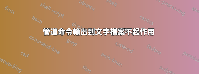 管道命令輸出到文字檔案不起作用