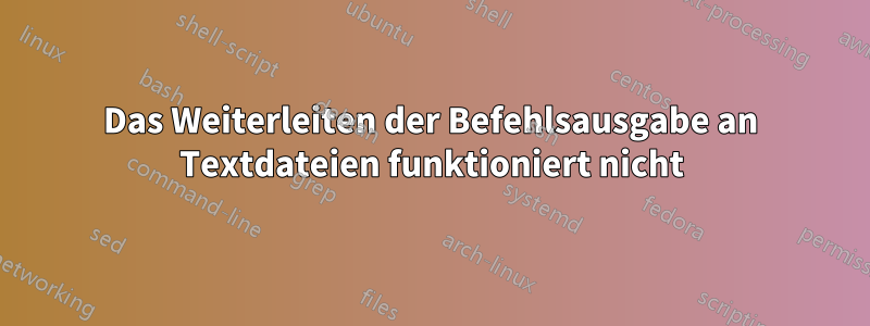 Das Weiterleiten der Befehlsausgabe an Textdateien funktioniert nicht