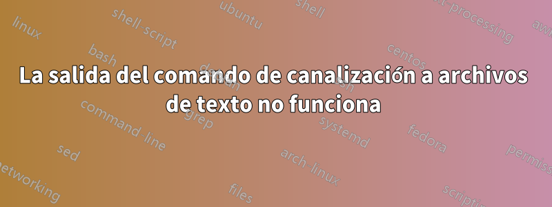 La salida del comando de canalización a archivos de texto no funciona