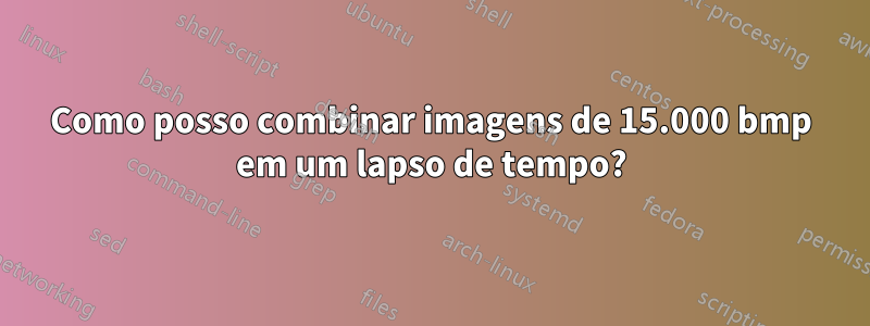 Como posso combinar imagens de 15.000 bmp em um lapso de tempo?