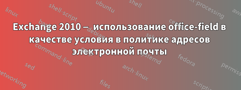 Exchange 2010 — использование office-field в качестве условия в политике адресов электронной почты