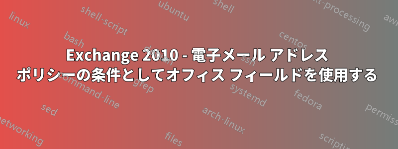 Exchange 2010 - 電子メール アドレス ポリシーの条件としてオフィス フィールドを使用する