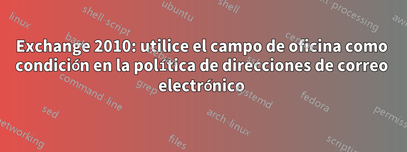 Exchange 2010: utilice el campo de oficina como condición en la política de direcciones de correo electrónico