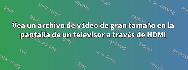 Vea un archivo de vídeo de gran tamaño en la pantalla de un televisor a través de HDMI