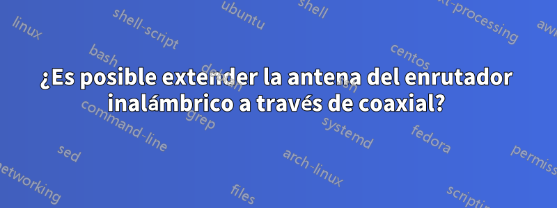 ¿Es posible extender la antena del enrutador inalámbrico a través de coaxial?