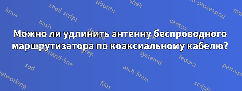 Можно ли удлинить антенну беспроводного маршрутизатора по коаксиальному кабелю?