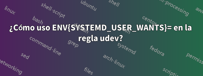 ¿Cómo uso ENV{SYSTEMD_USER_WANTS}= en la regla udev?