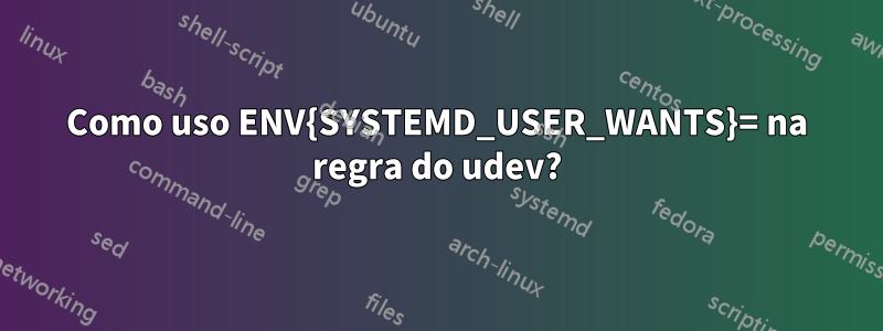 Como uso ENV{SYSTEMD_USER_WANTS}= na regra do udev?