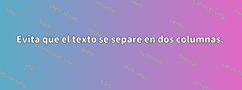 Evita que el texto se separe en dos columnas.